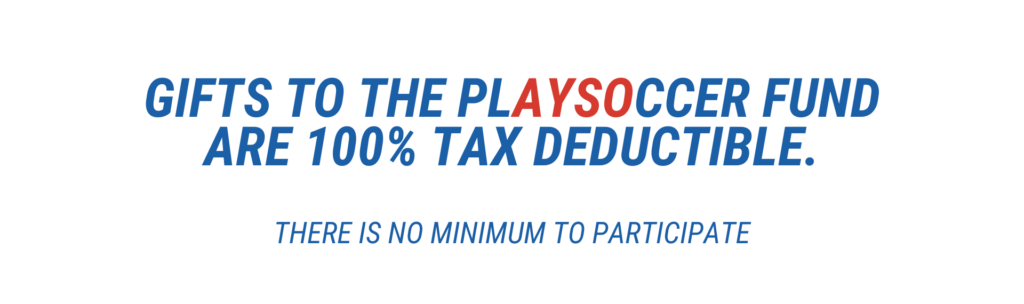 Gifts to the PlaySoccer Fund are 100% tax deductible. There is no minimum to participate.
